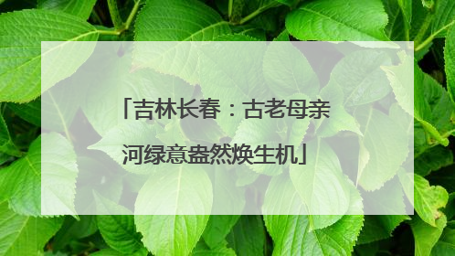 吉林长春：古老母亲河绿意盎然焕生机
